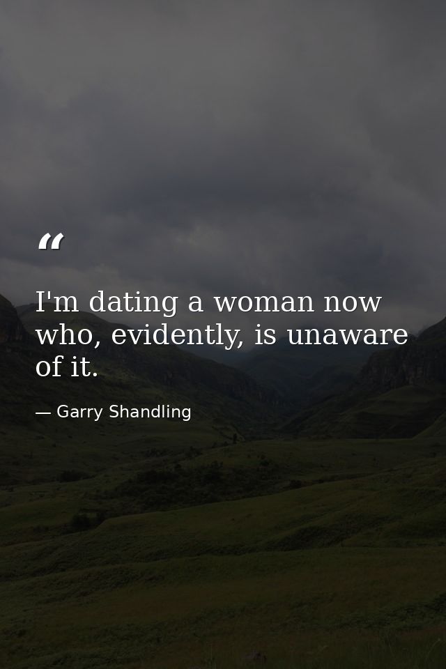 I'm dating a woman now who, evidently, is unaware of it. — Garry Shandling