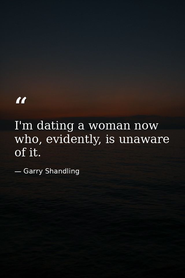 I'm dating a woman now who, evidently, is unaware of it. — Garry Shandling