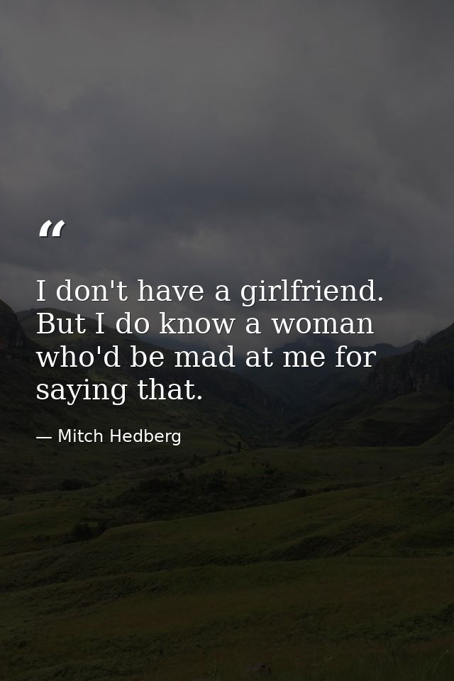 I don't have a girlfriend. But I do know a woman who'd be mad at me for saying that. — Mitch Hedberg