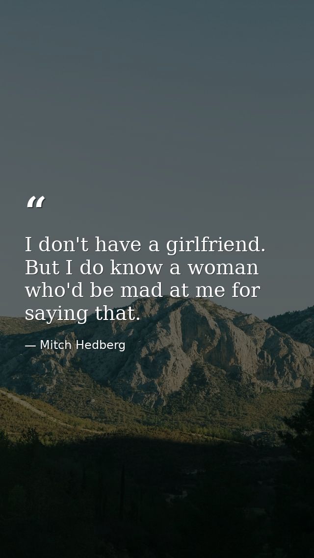 I don't have a girlfriend. But I do know a woman who'd be mad at me for saying that. — Mitch Hedberg