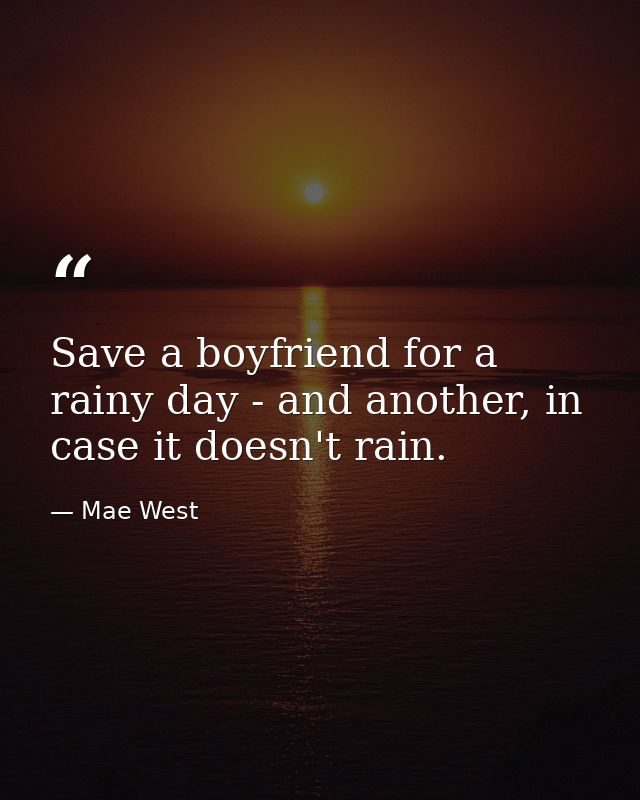 Save a boyfriend for a rainy day - and another, in case it doesn't rain. — Mae West