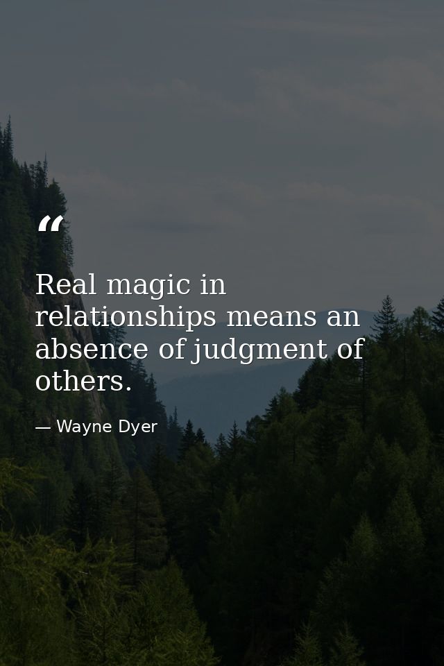 Real magic in relationships means an absence of judgment of others. — Wayne Dyer