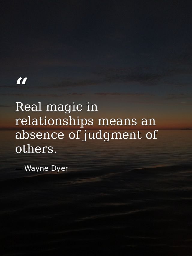 Real magic in relationships means an absence of judgment of others. — Wayne Dyer