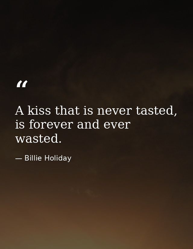A kiss that is never tasted, is forever and ever wasted. — Billie Holiday