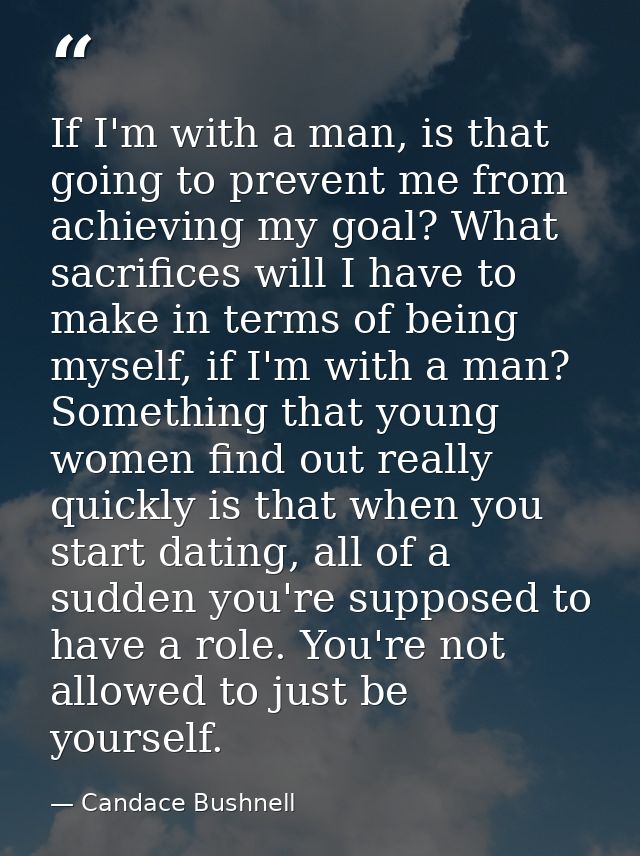 If I'm with a man, is that going to prevent me from achieving my goal? What sacrifices will I have to make in terms of b — Candace Bushnell