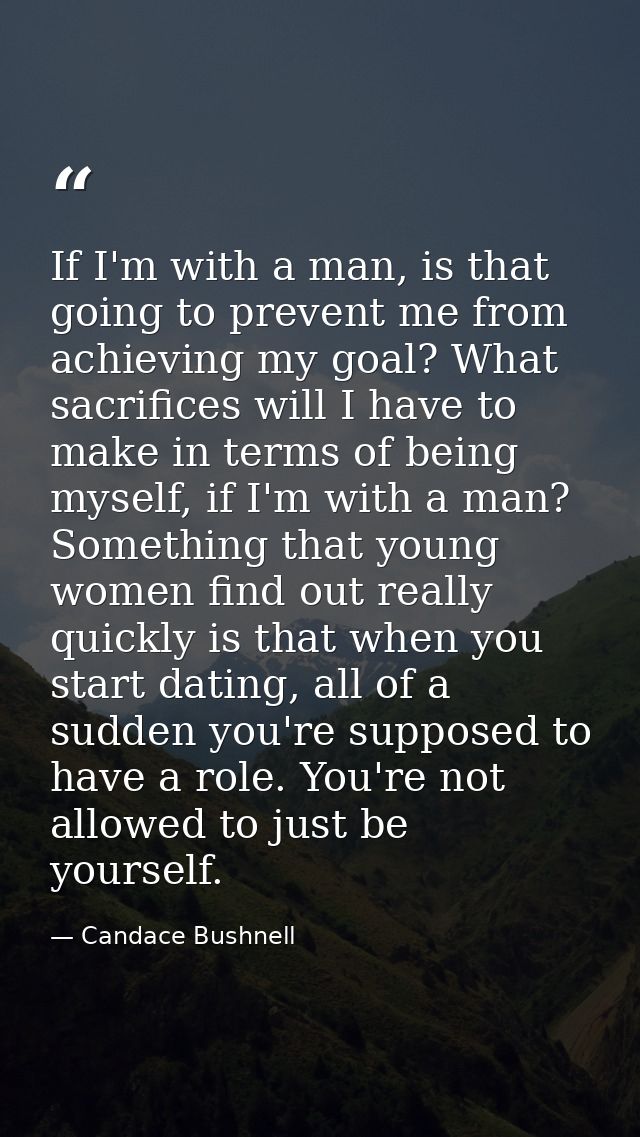 If I'm with a man, is that going to prevent me from achieving my goal? What sacrifices will I have to make in terms of b — Candace Bushnell