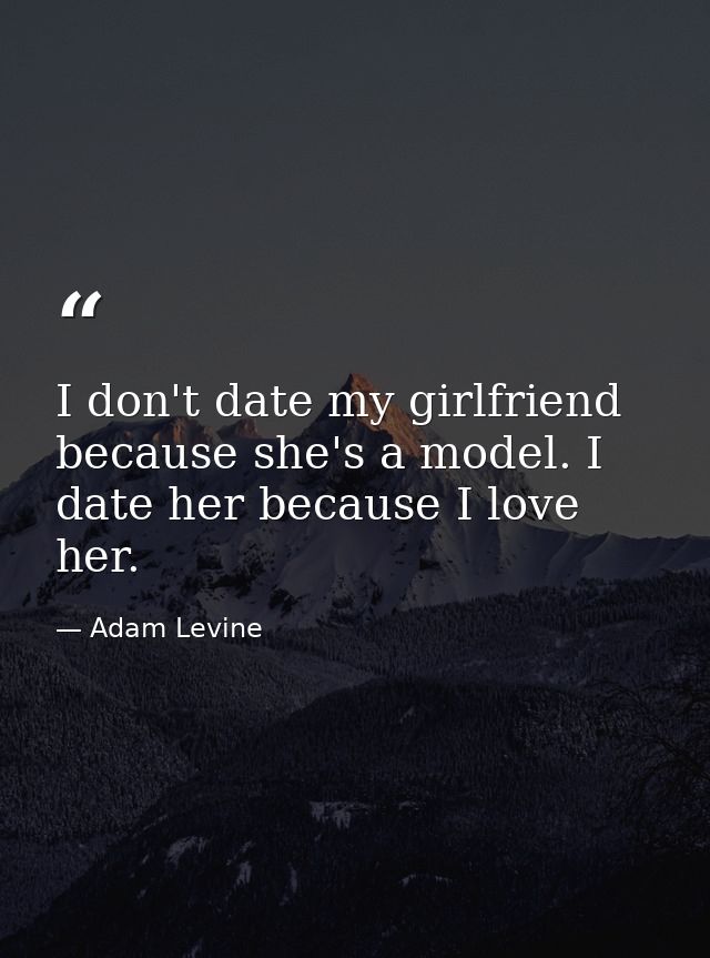 I don't date my girlfriend because she's a model. I date her because I love her. — Adam Levine