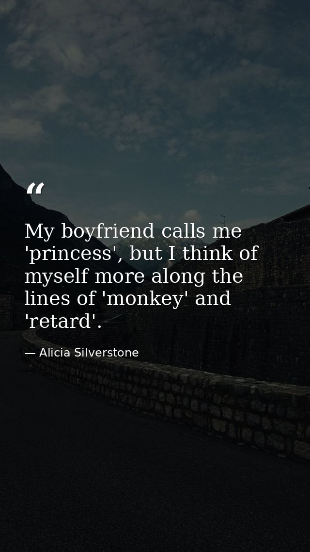 My boyfriend calls me 'princess', but I think of myself more along the lines of 'monkey' and 'retard'. — Alicia Silverstone