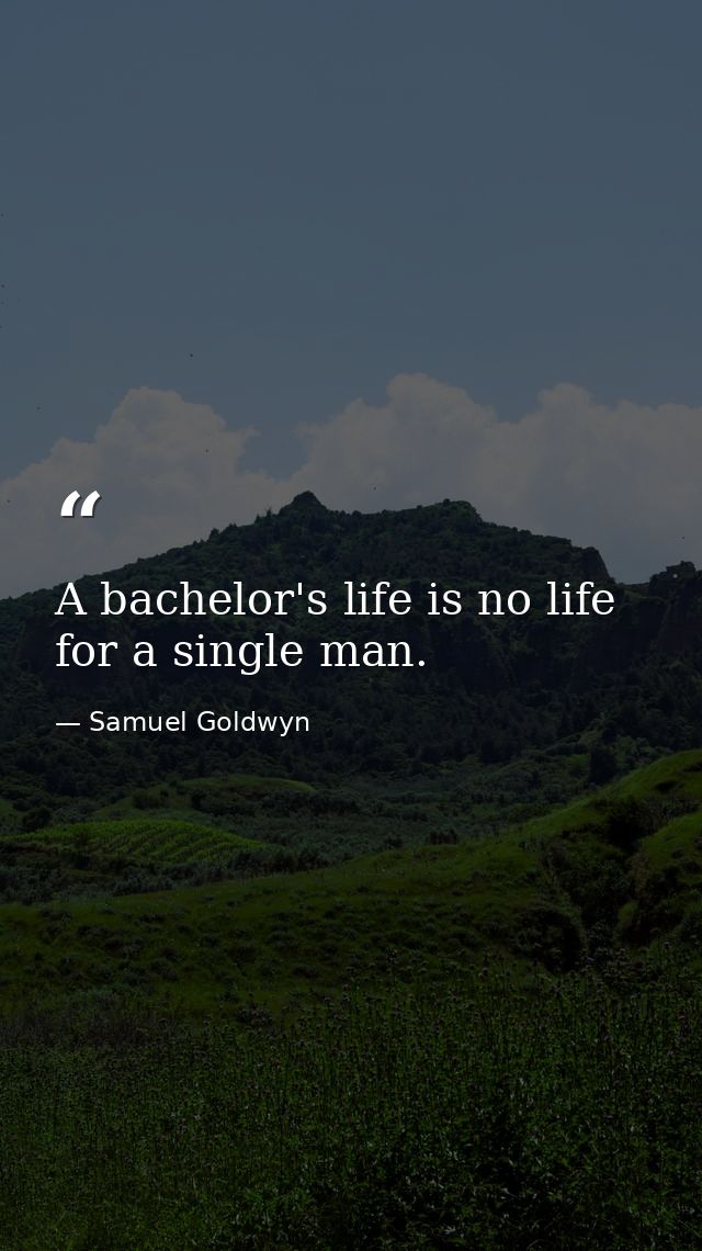 A bachelor's life is no life for a single man. — Samuel Goldwyn