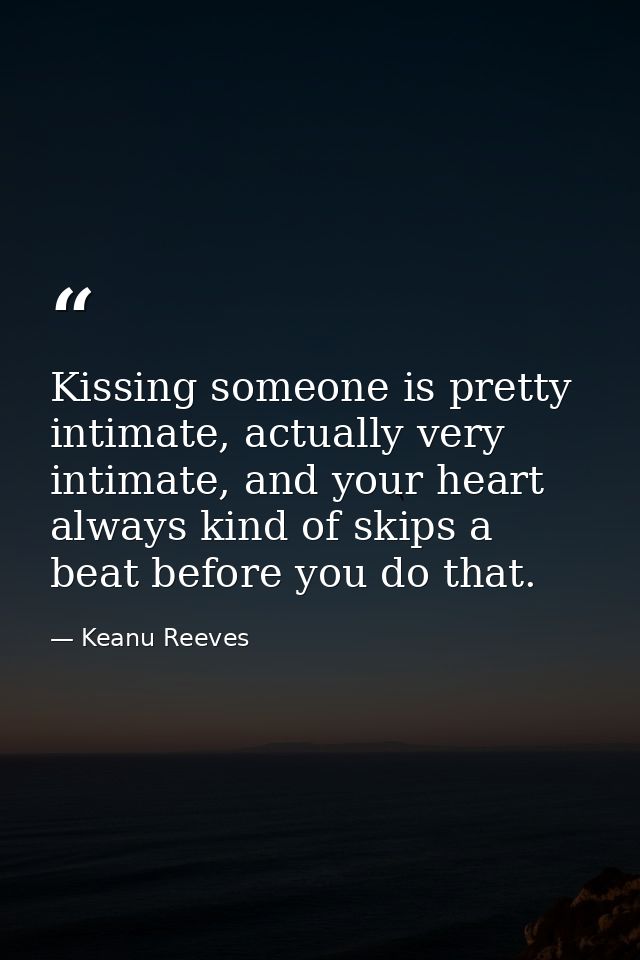 Kissing someone is pretty intimate, actually very intimate, and your heart always kind of skips a beat before you do tha — Keanu Reeves