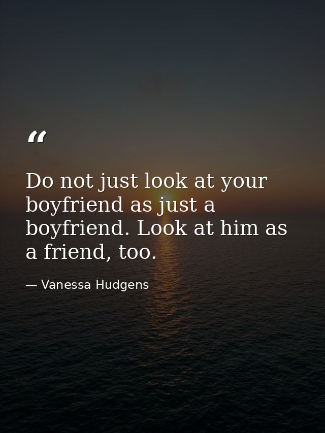 Do not just look at your boyfriend as just a boyfriend. Look at him as a friend, too. — Vanessa Hudgens