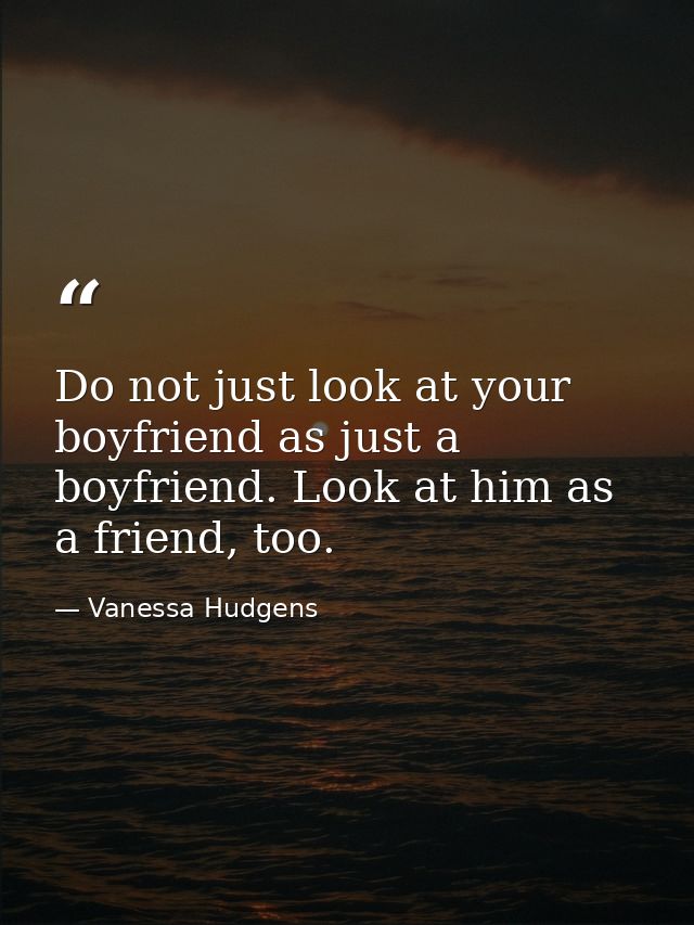 Do not just look at your boyfriend as just a boyfriend. Look at him as a friend, too. — Vanessa Hudgens