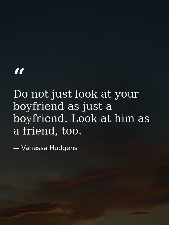 Do not just look at your boyfriend as just a boyfriend. Look at him as a friend, too. — Vanessa Hudgens