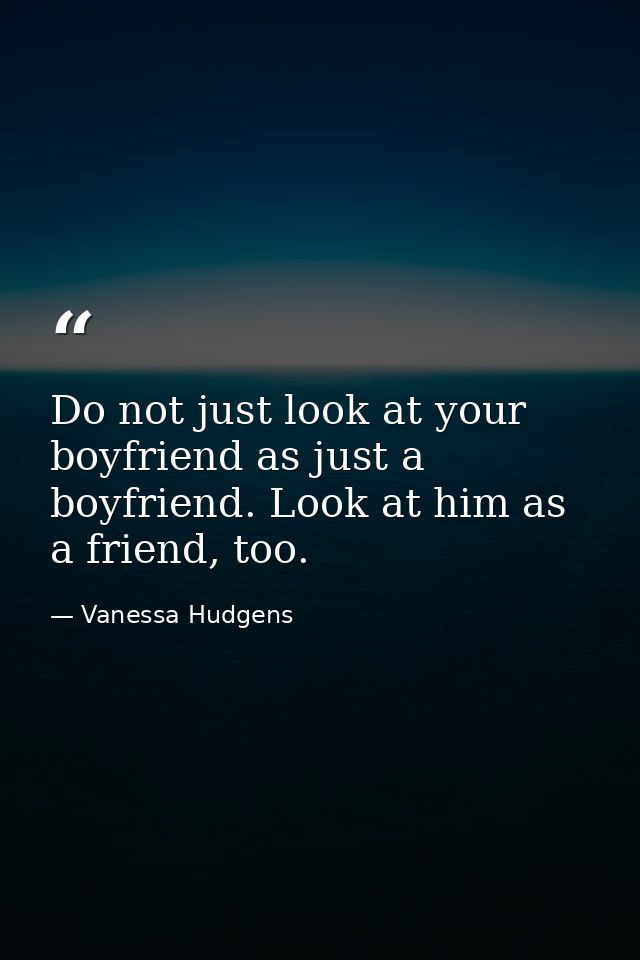 Do not just look at your boyfriend as just a boyfriend. Look at him as a friend, too. — Vanessa Hudgens
