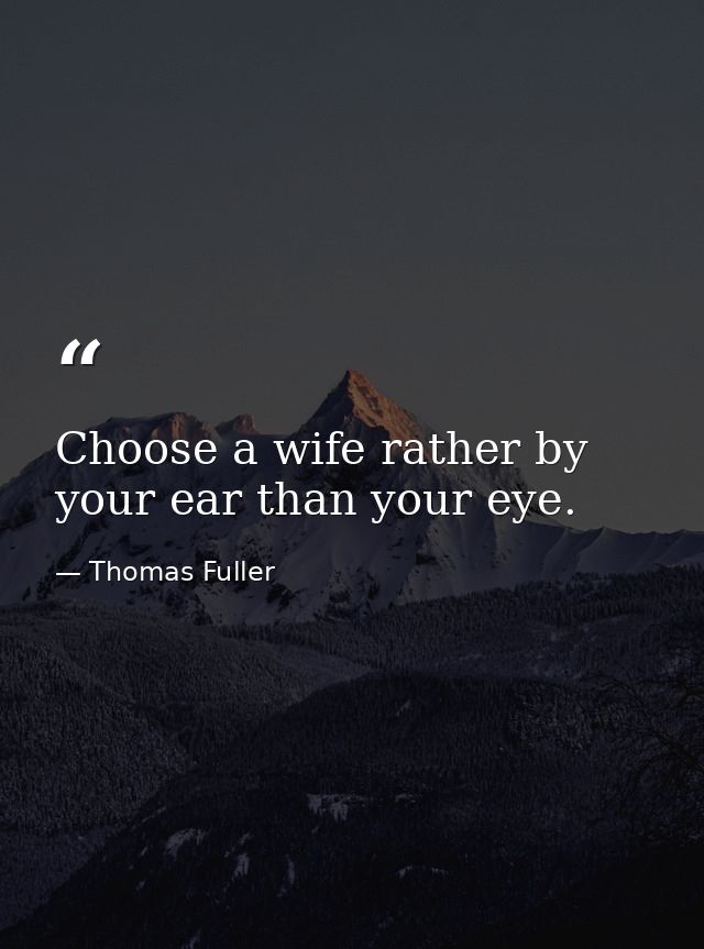 Choose a wife rather by your ear than your eye. — Thomas Fuller
