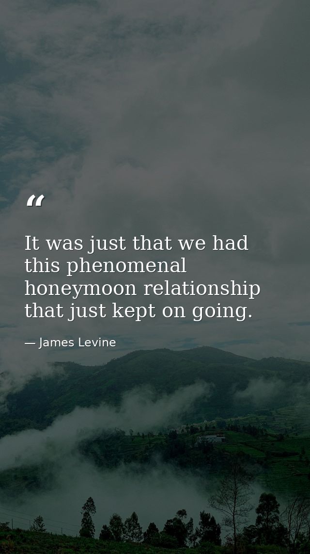 It was just that we had this phenomenal honeymoon relationship that just kept on going. — James Levine