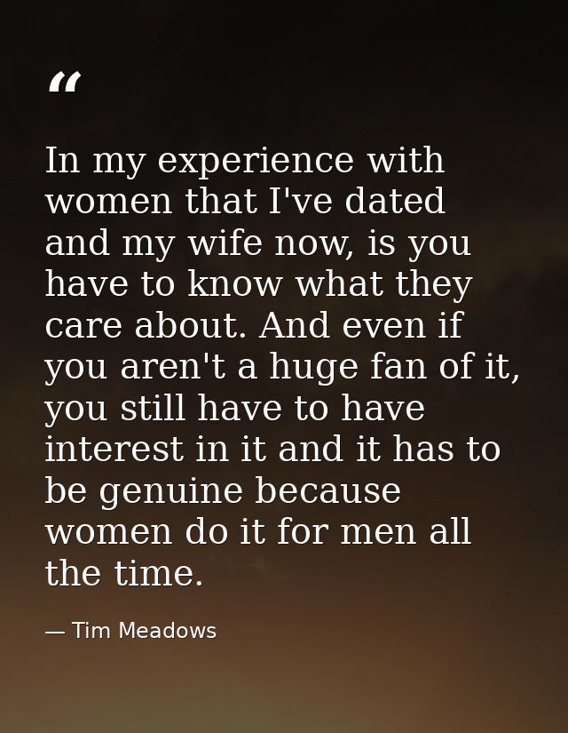 In my experience with women that I've dated and my wife now, is you have to know what they care about. And even if you a — Tim Meadows