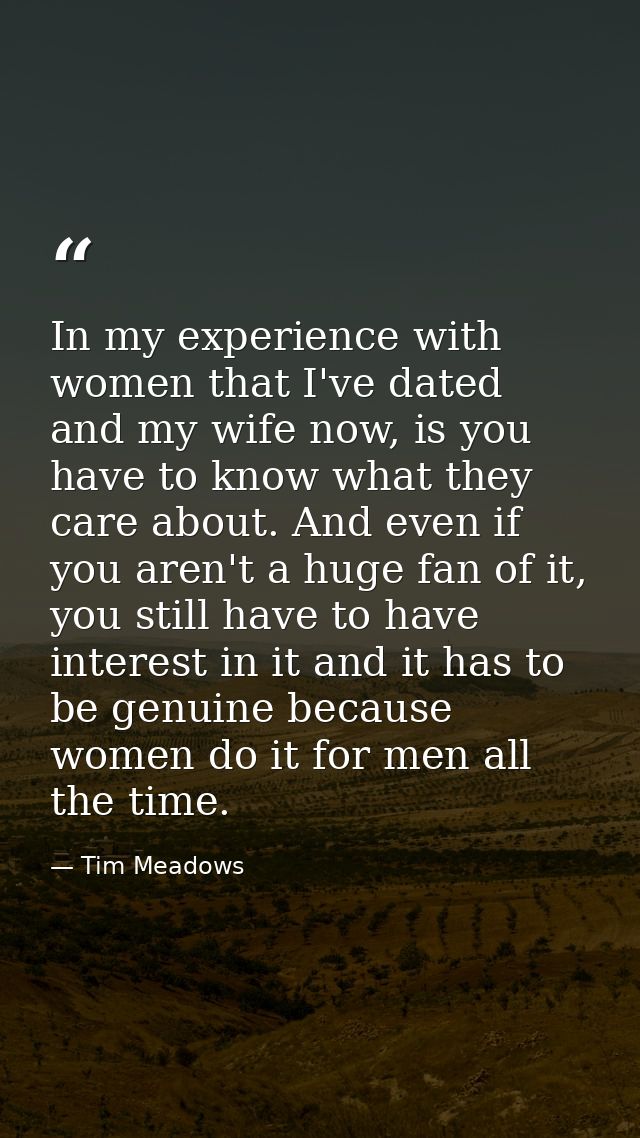 In my experience with women that I've dated and my wife now, is you have to know what they care about. And even if you a — Tim Meadows