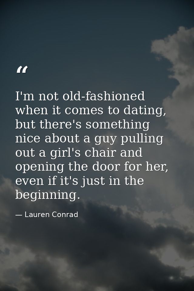 I'm not old-fashioned when it comes to dating, but there's something nice about a guy pulling out a girl's chair and ope — Lauren Conrad