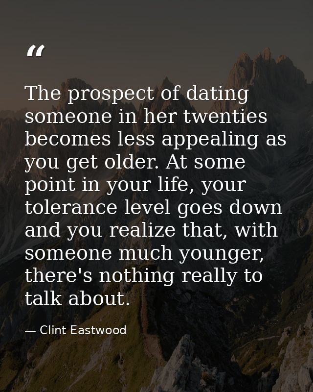 The prospect of dating someone in her twenties becomes less appealing as you get older. At some point in your life, your — Clint Eastwood