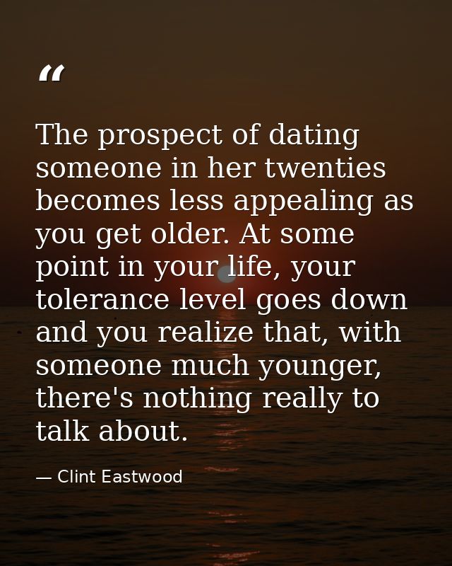 The prospect of dating someone in her twenties becomes less appealing as you get older. At some point in your life, your — Clint Eastwood