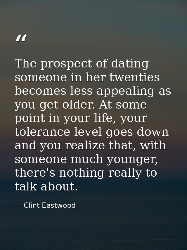 The prospect of dating someone in her twenties becomes less appealing as you get older. At some point in your life, your — Clint Eastwood