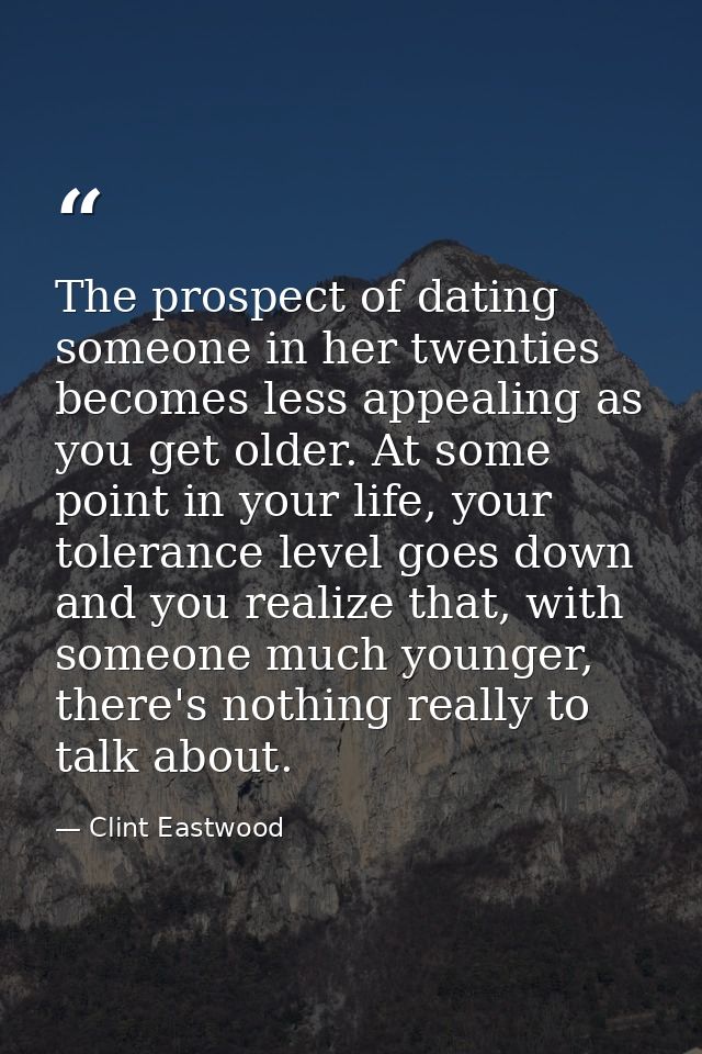 The prospect of dating someone in her twenties becomes less appealing as you get older. At some point in your life, your — Clint Eastwood