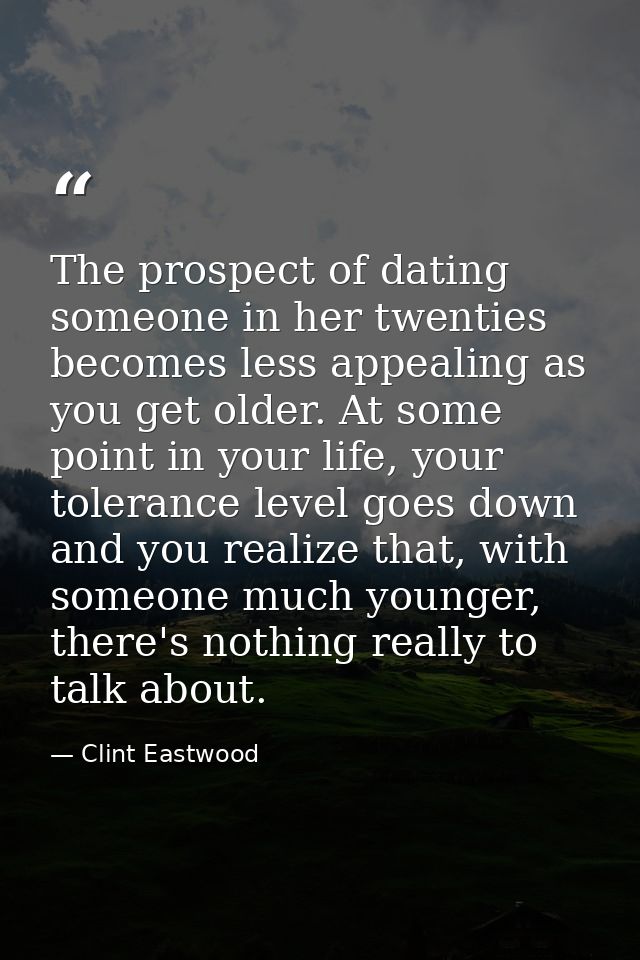 The prospect of dating someone in her twenties becomes less appealing as you get older. At some point in your life, your — Clint Eastwood