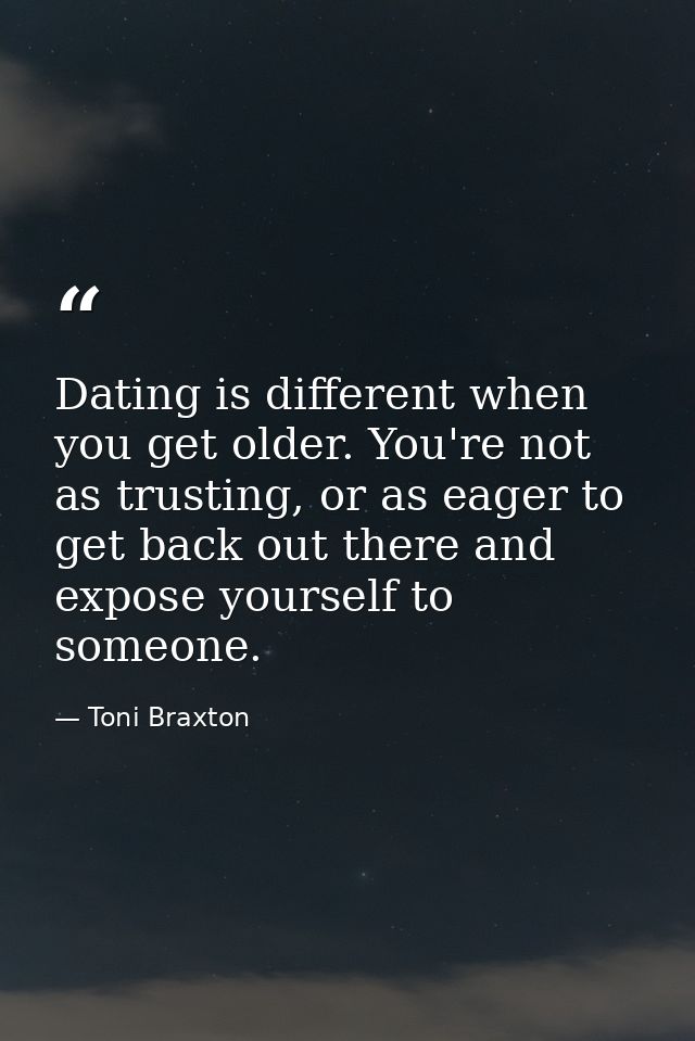Dating is different when you get older. You're not as trusting, or as eager to get back out there and expose yourself to — Toni Braxton