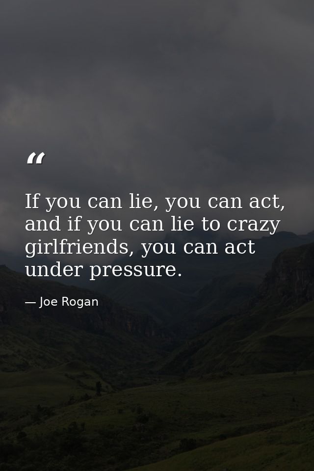 If you can lie, you can act, and if you can lie to crazy girlfriends, you can act under pressure. — Joe Rogan