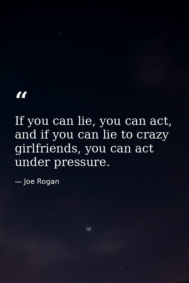 If you can lie, you can act, and if you can lie to crazy girlfriends, you can act under pressure. — Joe Rogan
