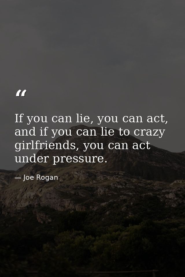 If you can lie, you can act, and if you can lie to crazy girlfriends, you can act under pressure. — Joe Rogan