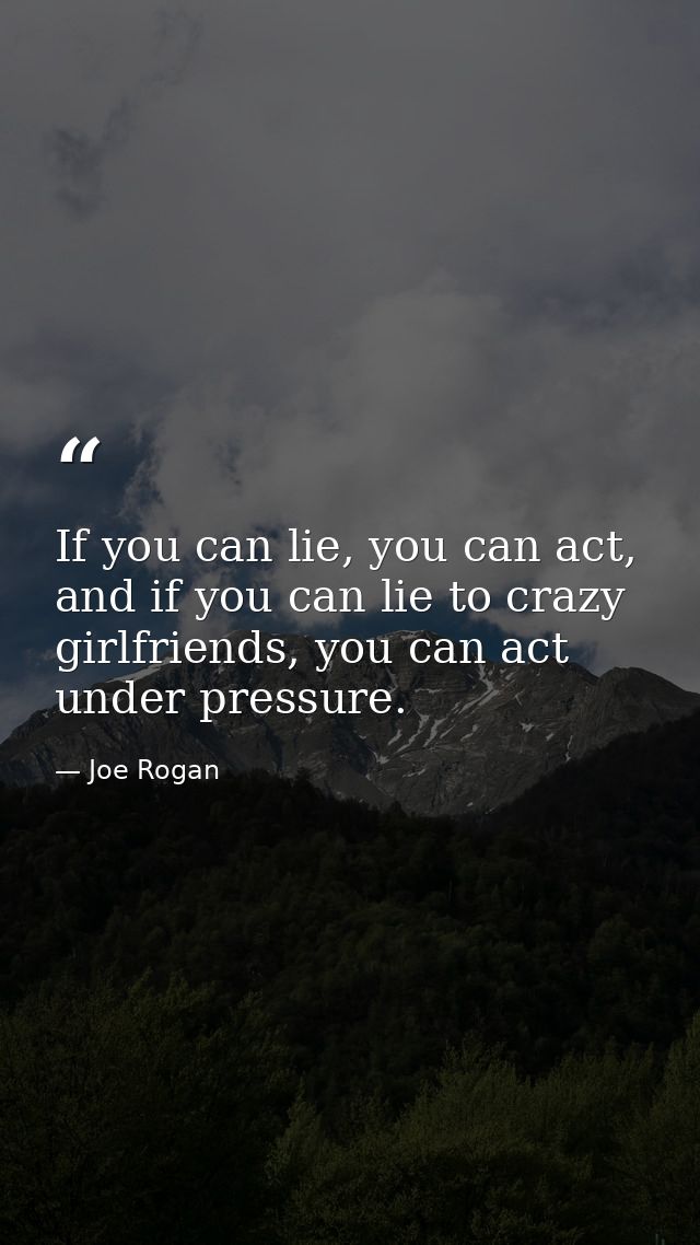 If you can lie, you can act, and if you can lie to crazy girlfriends, you can act under pressure. — Joe Rogan