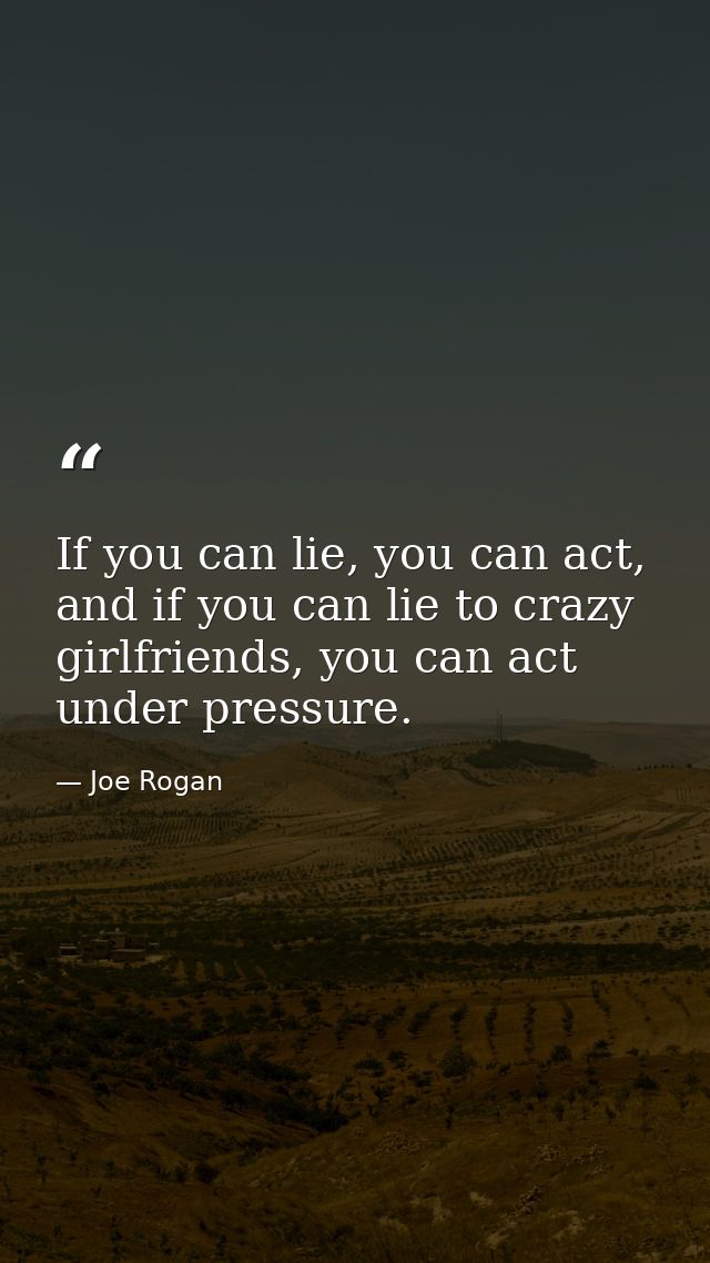 If you can lie, you can act, and if you can lie to crazy girlfriends, you can act under pressure. — Joe Rogan