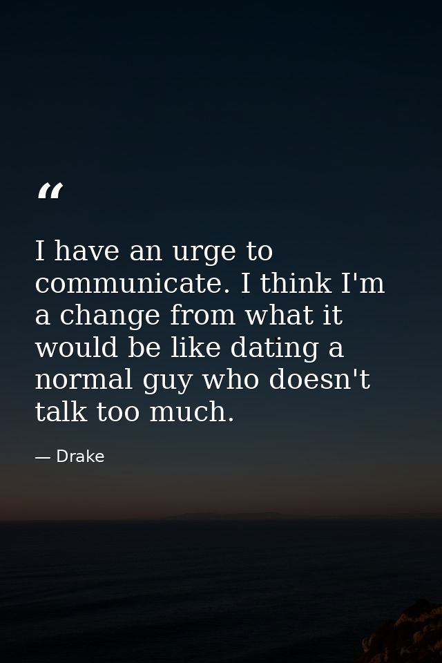 I have an urge to communicate. I think I'm a change from what it would be like dating a normal guy who doesn't talk too  — Drake