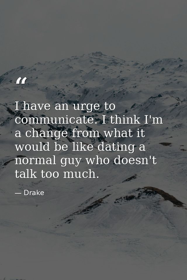 I have an urge to communicate. I think I'm a change from what it would be like dating a normal guy who doesn't talk too  — Drake