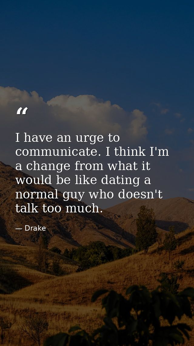 I have an urge to communicate. I think I'm a change from what it would be like dating a normal guy who doesn't talk too  — Drake