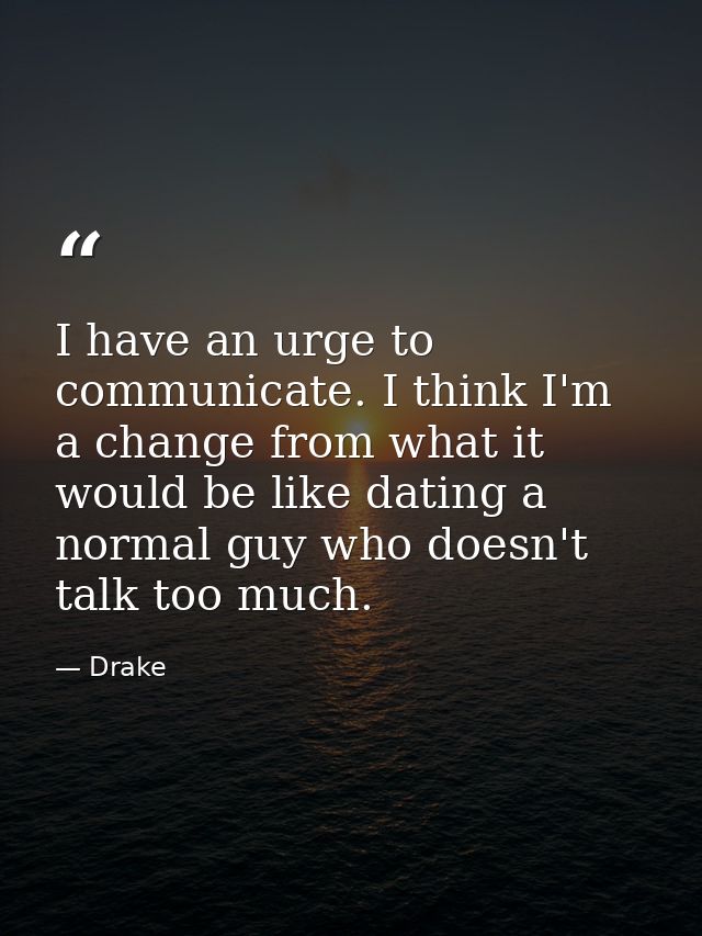 I have an urge to communicate. I think I'm a change from what it would be like dating a normal guy who doesn't talk too  — Drake