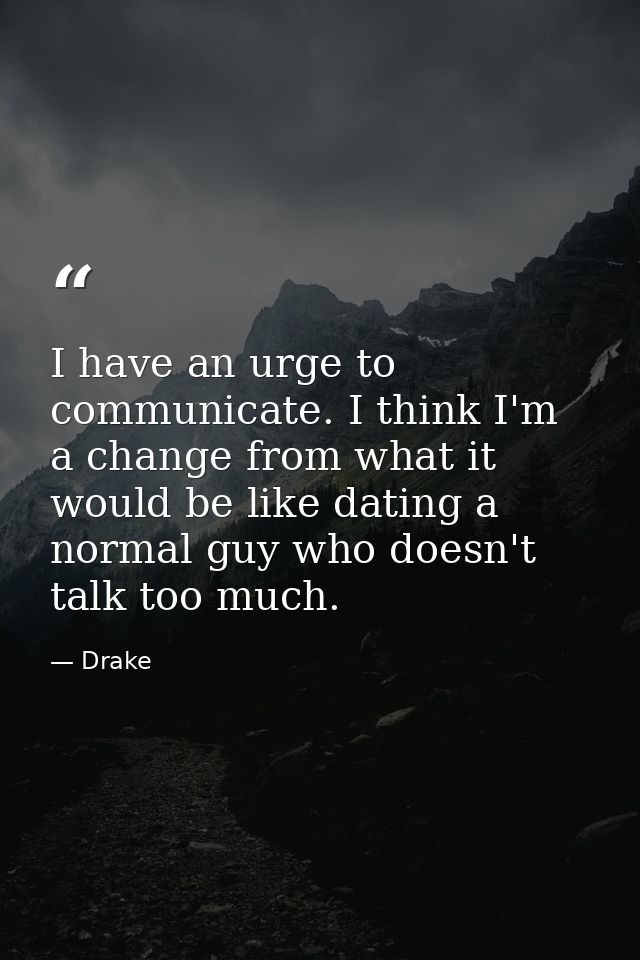 I have an urge to communicate. I think I'm a change from what it would be like dating a normal guy who doesn't talk too  — Drake