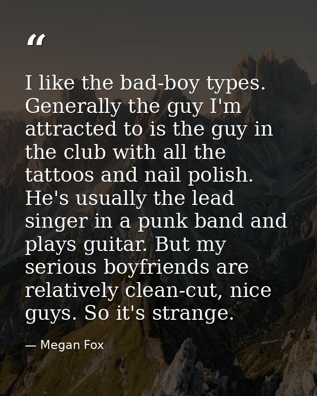 I like the bad-boy types. Generally the guy I'm attracted to is the guy in the club with all the tattoos and nail polish — Megan Fox
