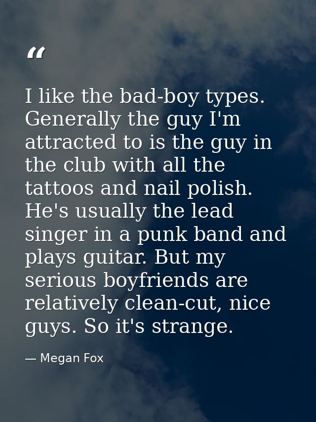 I like the bad-boy types. Generally the guy I'm attracted to is the guy in the club with all the tattoos and nail polish — Megan Fox