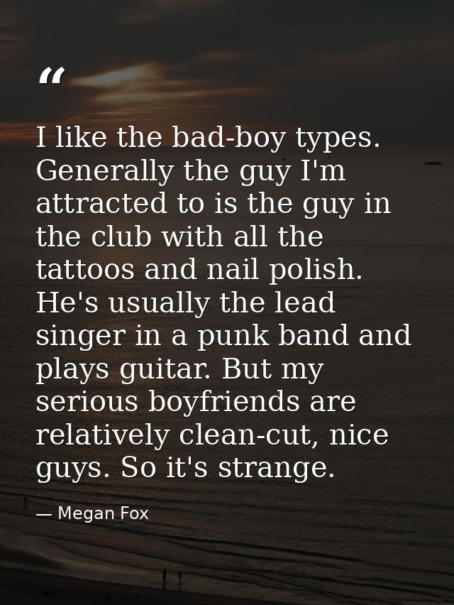 I like the bad-boy types. Generally the guy I'm attracted to is the guy in the club with all the tattoos and nail polish — Megan Fox