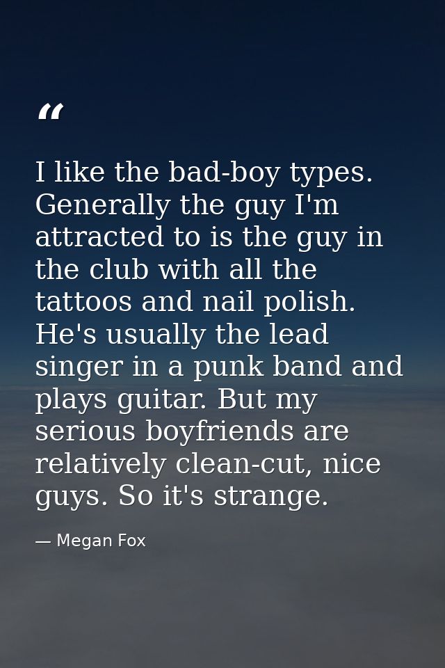 I like the bad-boy types. Generally the guy I'm attracted to is the guy in the club with all the tattoos and nail polish — Megan Fox