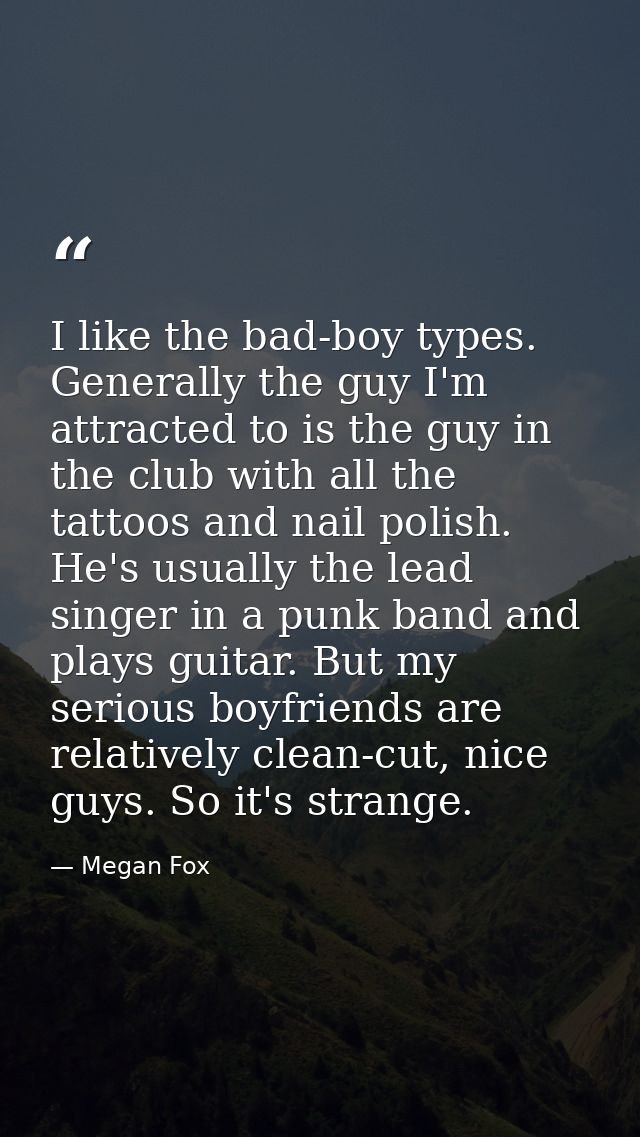 I like the bad-boy types. Generally the guy I'm attracted to is the guy in the club with all the tattoos and nail polish — Megan Fox