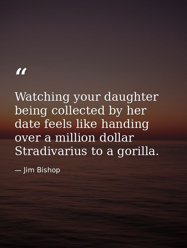 Watching your daughter being collected by her date feels like handing over a million dollar Stradivarius to a gorilla. — Jim Bishop