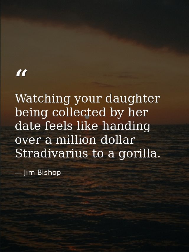 Watching your daughter being collected by her date feels like handing over a million dollar Stradivarius to a gorilla. — Jim Bishop