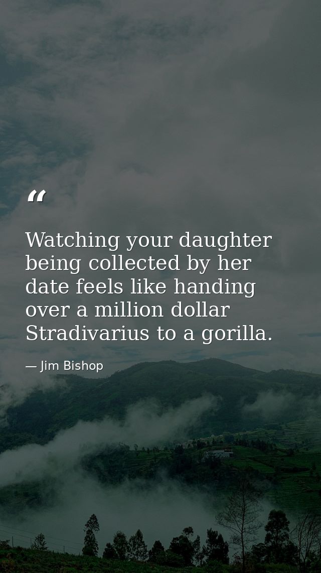 Watching your daughter being collected by her date feels like handing over a million dollar Stradivarius to a gorilla. — Jim Bishop