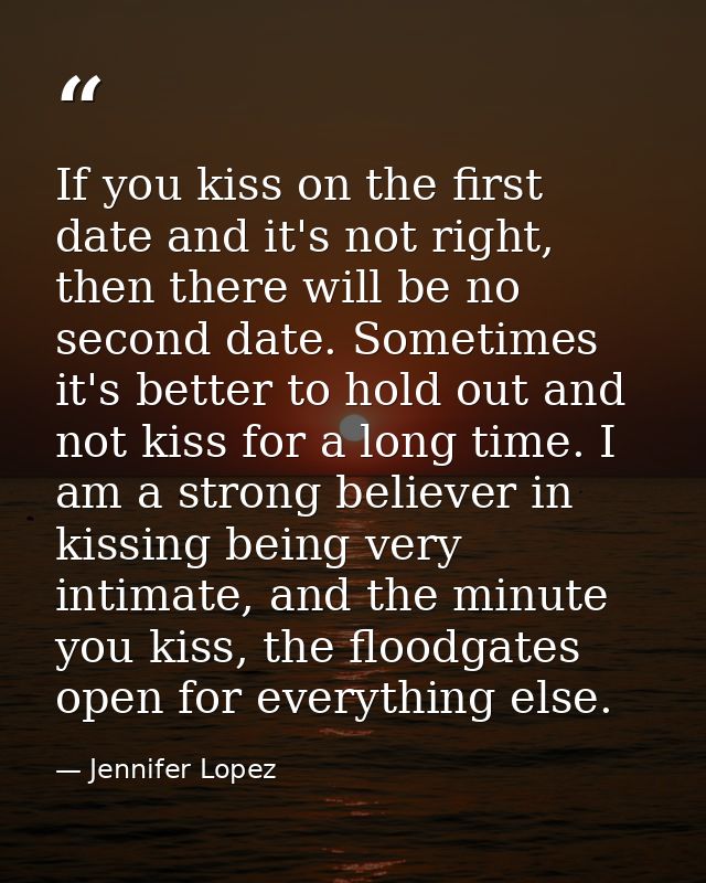 If you kiss on the first date and it's not right, then there will be no second date. Sometimes it's better to hold out a — Jennifer Lopez