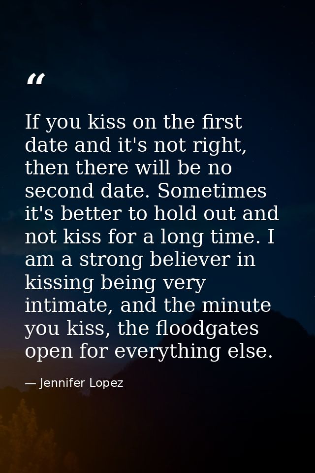 If you kiss on the first date and it's not right, then there will be no second date. Sometimes it's better to hold out a — Jennifer Lopez