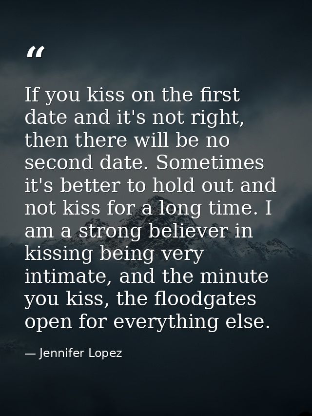 If you kiss on the first date and it's not right, then there will be no second date. Sometimes it's better to hold out a — Jennifer Lopez
